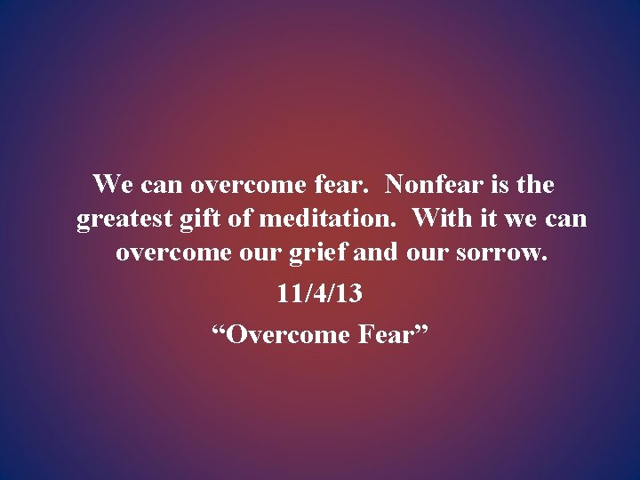 We can overcome fear. Nonfear is the greatest gift of meditation. With it we