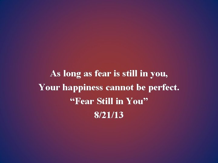 As long as fear is still in you, Your happiness cannot be perfect. “Fear