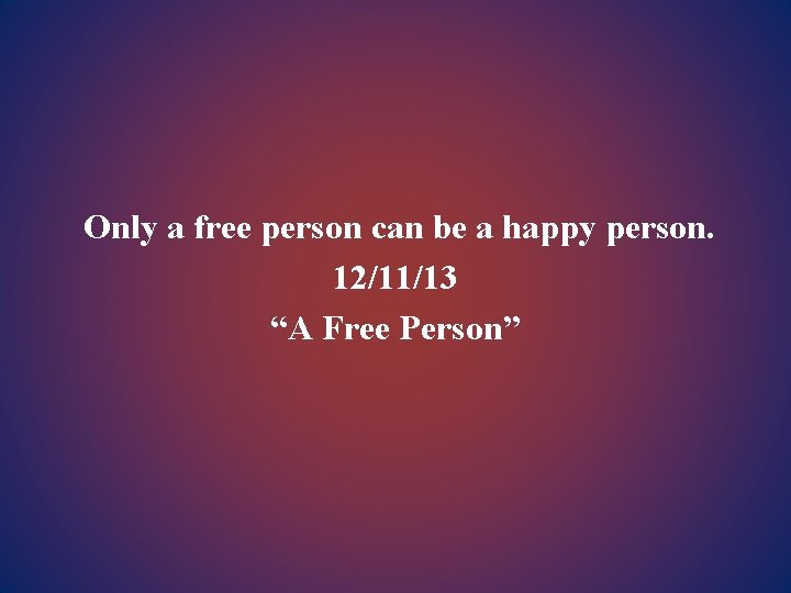 Only a free person can be a happy person. 12/11/13 “A Free Person” 