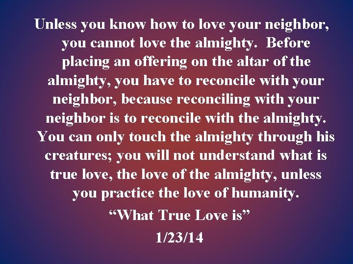 Unless you know how to love your neighbor, you cannot love the almighty. Before