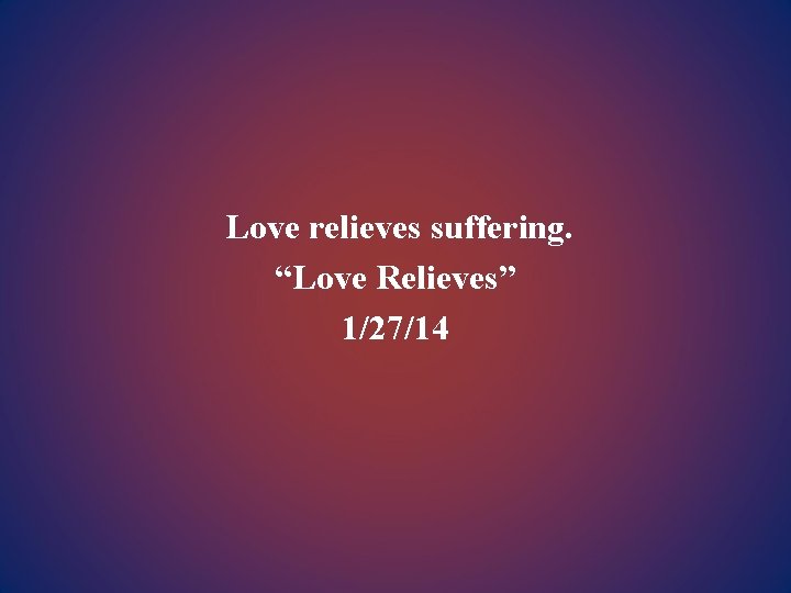 Love relieves suffering. “Love Relieves” 1/27/14 