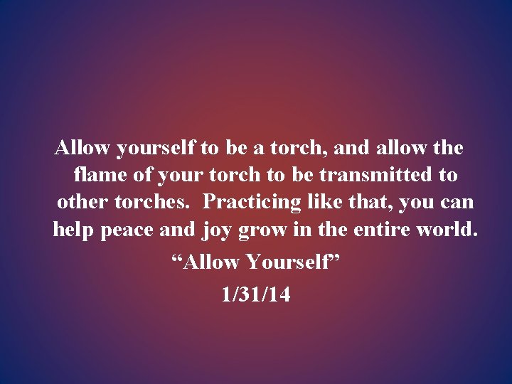 Allow yourself to be a torch, and allow the flame of your torch to