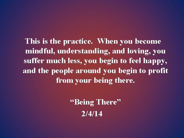 This is the practice. When you become mindful, understanding, and loving, you suffer much