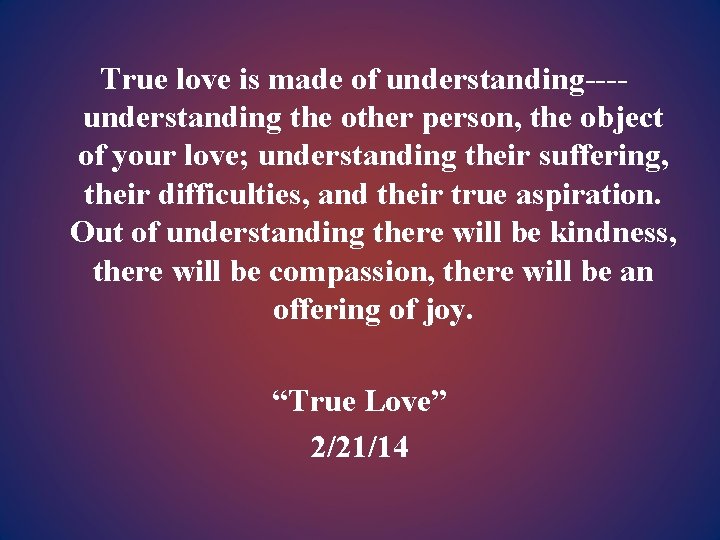 True love is made of understanding---understanding the other person, the object of your love;
