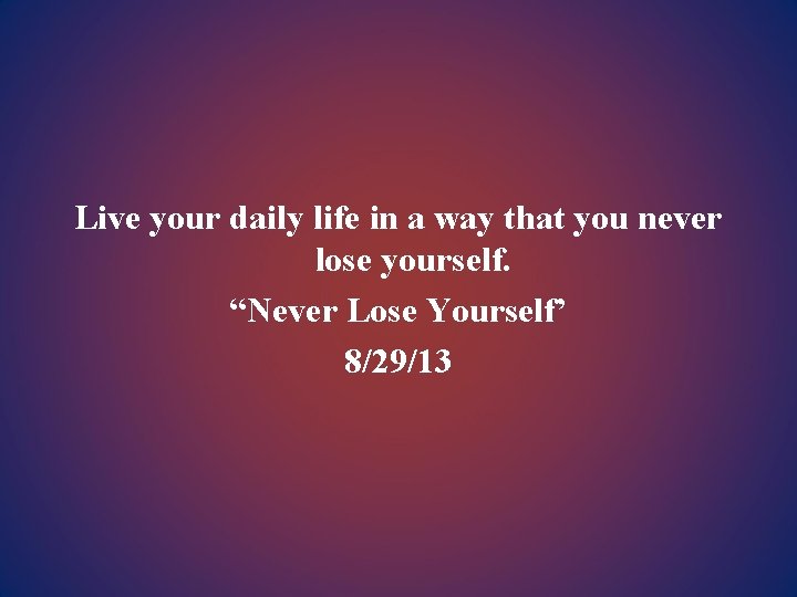 Live your daily life in a way that you never lose yourself. “Never Lose