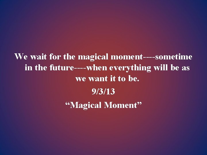 We wait for the magical moment----sometime in the future----when everything will be as we