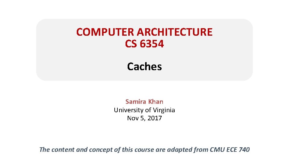 COMPUTER ARCHITECTURE CS 6354 Caches Samira Khan University of Virginia Nov 5, 2017 The