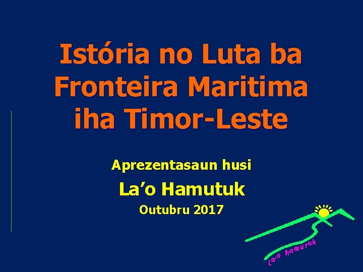 Istória no Luta ba Fronteira Maritima iha Timor-Leste Aprezentasaun husi La’o Hamutuk Outubru 2017