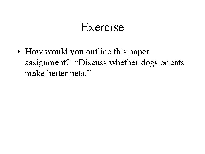 Exercise • How would you outline this paper assignment? “Discuss whether dogs or cats