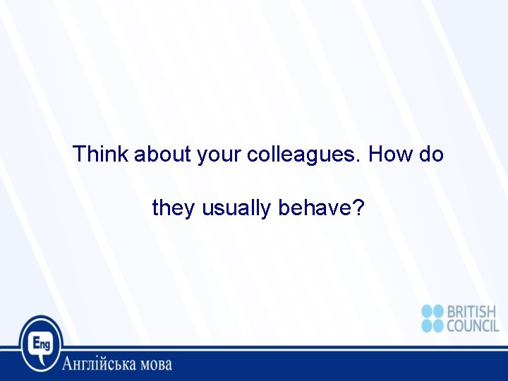 Think about your colleagues. How do they usually behave? 