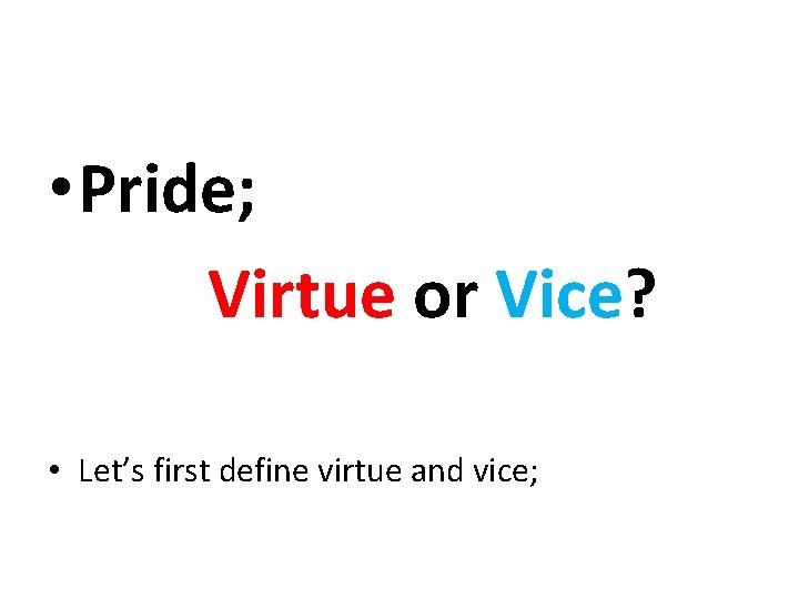  • Pride; Virtue or Vice? • Let’s first define virtue and vice; 