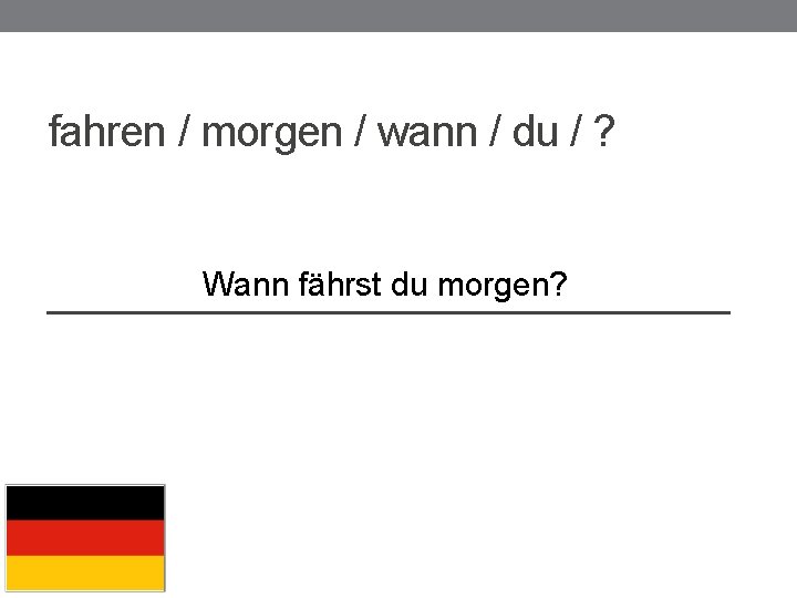 fahren / morgen / wann / du / ? Wann fährst du morgen? _______________