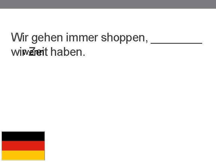 Wir gehen immer shoppen, ____ wirwenn Zeit haben. 