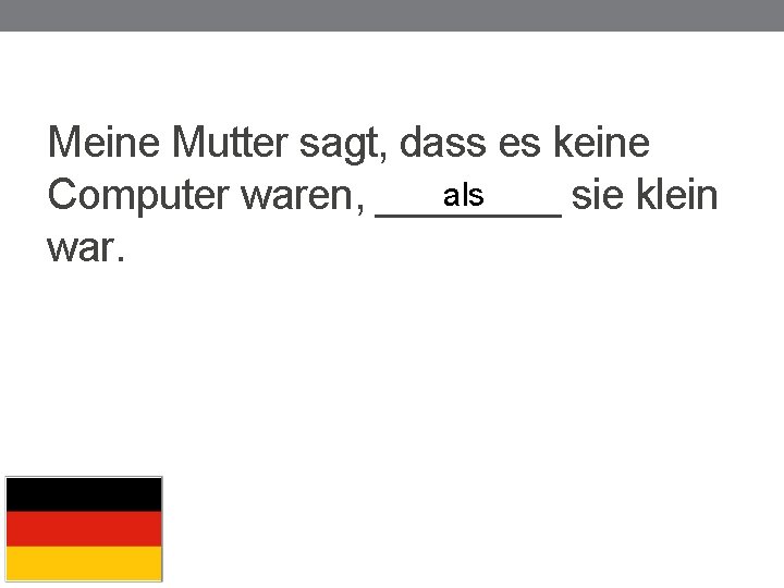 Meine Mutter sagt, dass es keine als Computer waren, ____ sie klein war. 