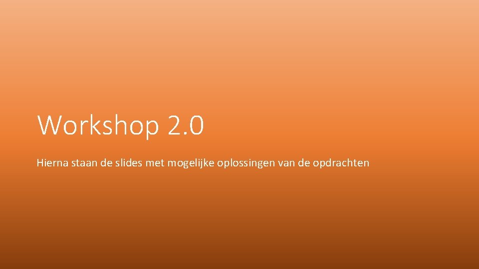 Workshop 2. 0 Hierna staan de slides met mogelijke oplossingen van de opdrachten 