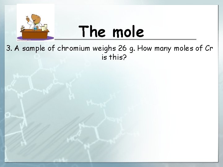 The mole 3. A sample of chromium weighs 26 g. How many moles of