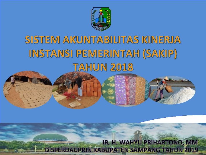 SISTEM AKUNTABILITAS KINERJA INSTANSI PEMERINTAH (SAKIP) TAHUN 2018 IR. H. WAHYU PRIHARTONO, MM BAPPEDA