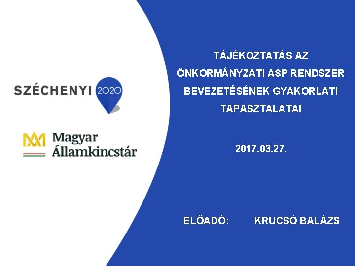 TÁJÉKOZTATÁS AZ ÖNKORMÁNYZATI ASP RENDSZER BEVEZETÉSÉNEK GYAKORLATI TAPASZTALATAI 2017. 03. 27. ELŐADÓ: KRUCSÓ BALÁZS