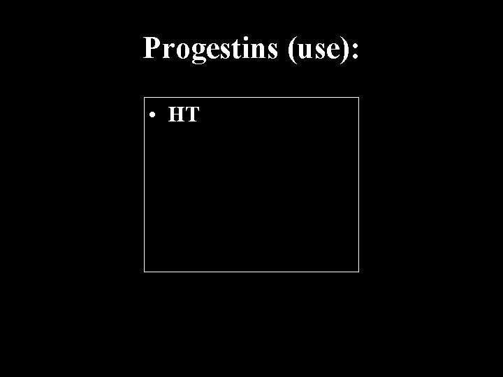 Progestins (use): • HT 