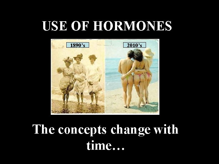 USE OF HORMONES 1890’s 2010’s The concepts change with time… 