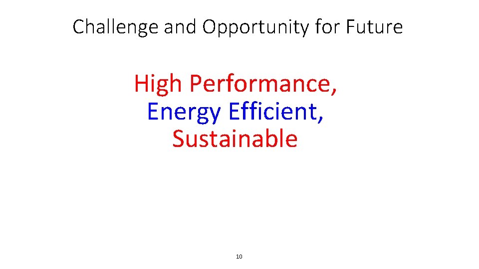Challenge and Opportunity for Future High Performance, Energy Efficient, Sustainable 10 