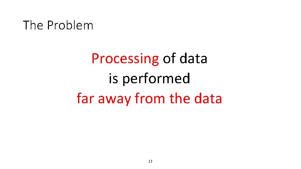 The Problem Processing of data is performed far away from the data 12 