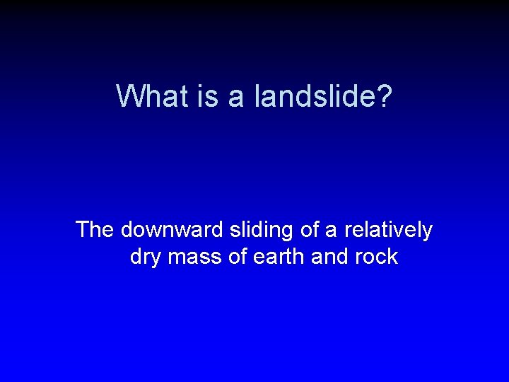 What is a landslide? The downward sliding of a relatively dry mass of earth