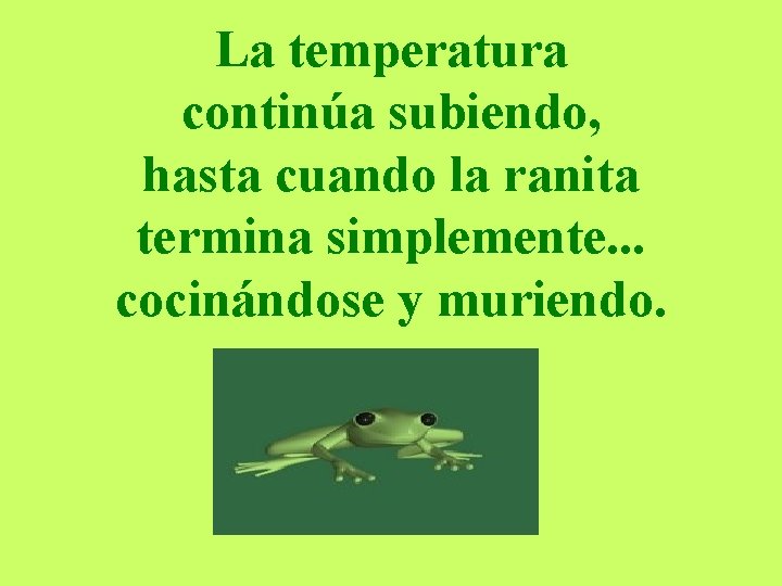 La temperatura continúa subiendo, hasta cuando la ranita termina simplemente. . . cocinándose y