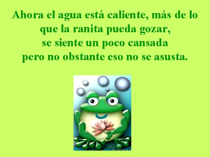 Ahora el agua está caliente, más de lo que la ranita pueda gozar, se