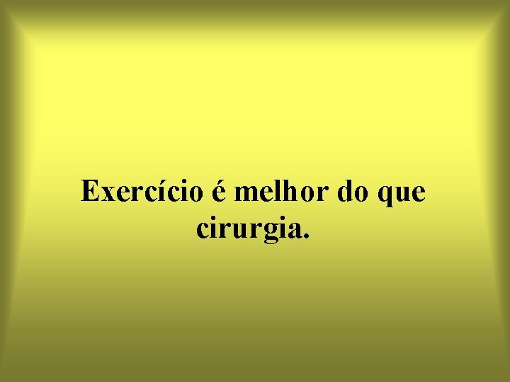 Exercício é melhor do que cirurgia. 