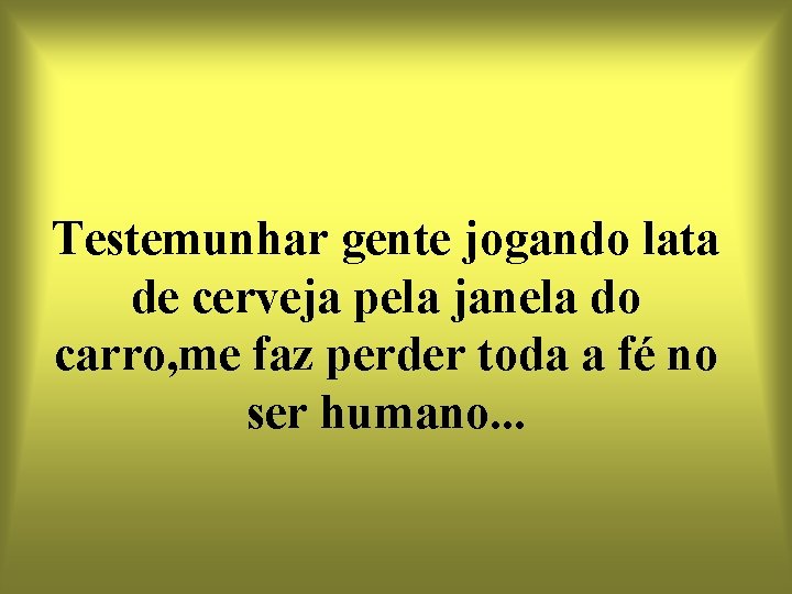 Testemunhar gente jogando lata de cerveja pela janela do carro, me faz perder toda