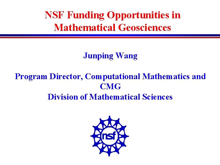 NSF Funding Opportunities in Mathematical Geosciences Junping Wang Program Director, Computational Mathematics and CMG NSF Funding Opportunities in Mathematical Geosciences Junping Wang Program Director, Computational Mathematics and CMG