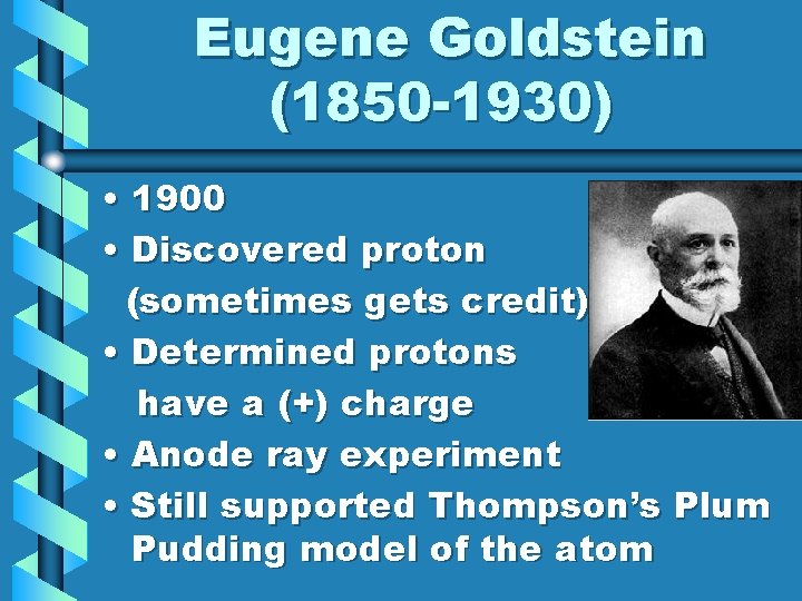 Eugene Goldstein (1850 -1930) • 1900 • Discovered proton (sometimes gets credit) • Determined
