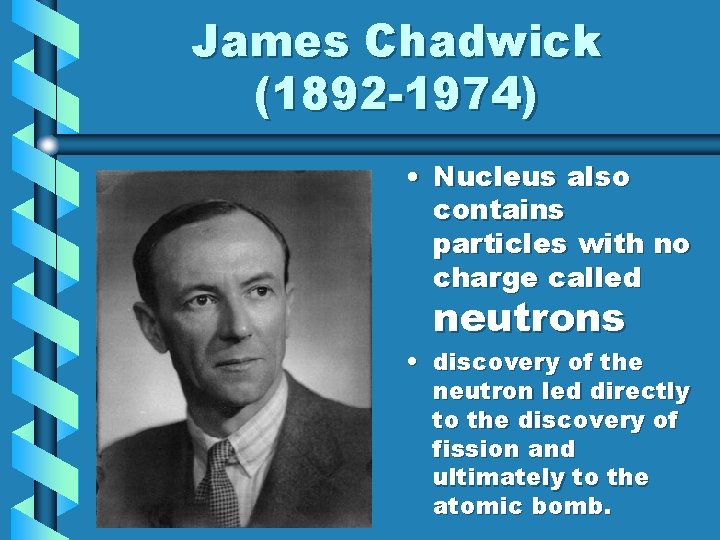 James Chadwick (1892 -1974) • Nucleus also contains particles with no charge called neutrons