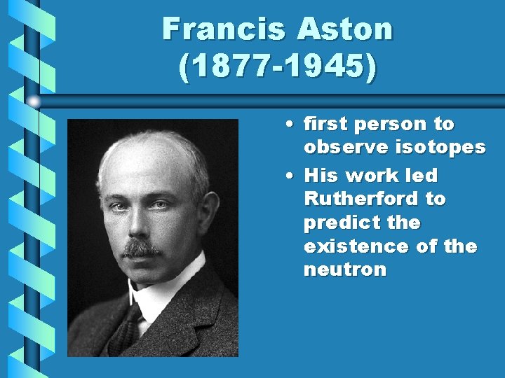 Francis Aston (1877 -1945) • first person to observe isotopes • His work led