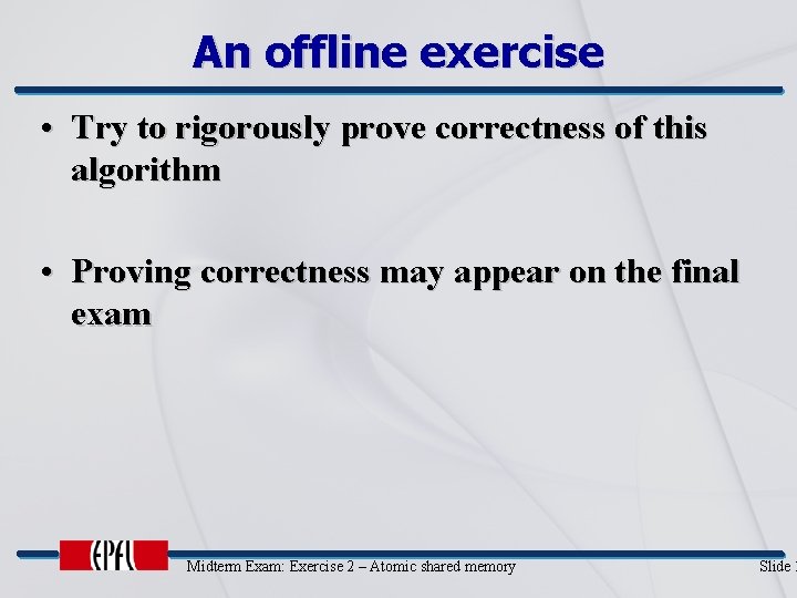 An offline exercise • Try to rigorously prove correctness of this algorithm • Proving