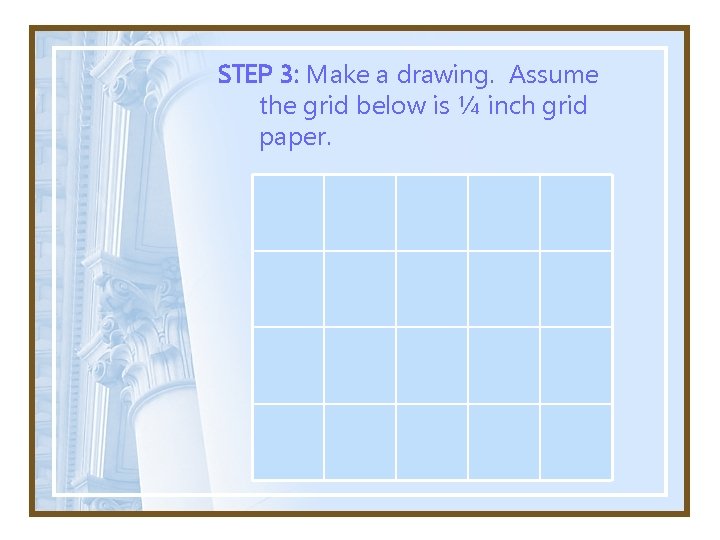 STEP 3: Make a drawing. Assume the grid below is ¼ inch grid paper.