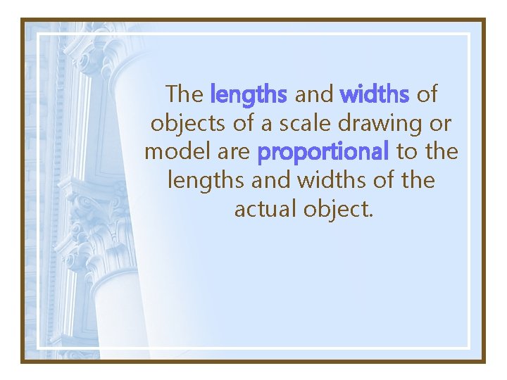 The lengths and widths of objects of a scale drawing or model are proportional