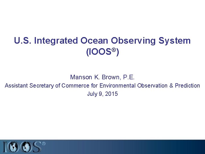 U. S. Integrated Ocean Observing System (IOOS®) Manson K. Brown, P. E. Assistant Secretary