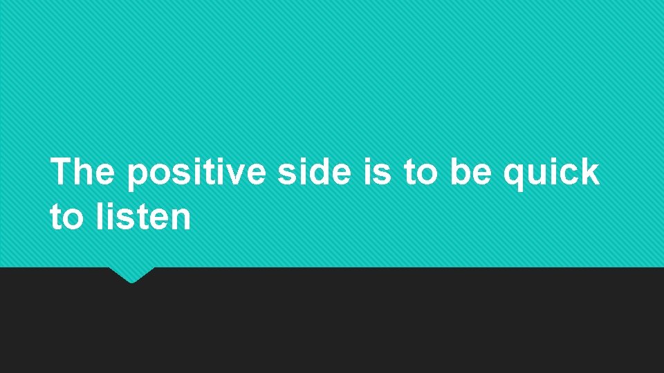 The positive side is to be quick to listen 