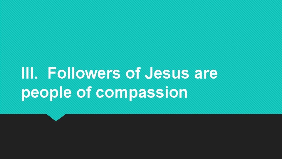 III. Followers of Jesus are people of compassion 