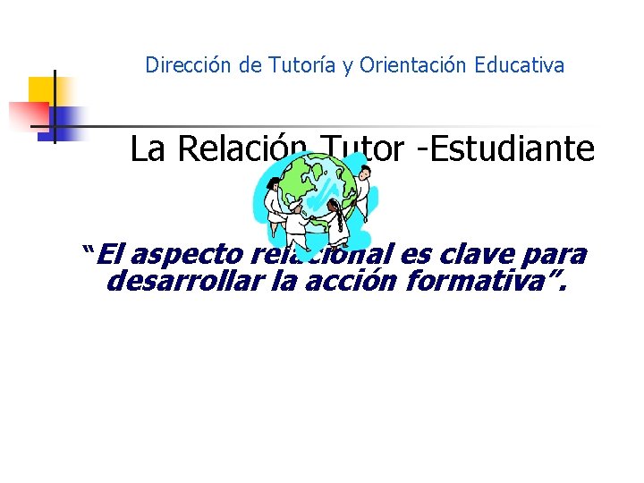 Dirección de Tutoría y Orientación Educativa La Relación Tutor -Estudiante “El aspecto relacional es