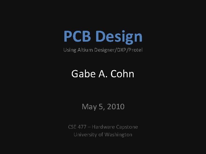 PCB Design Using Altium Designer/DXP/Protel Gabe A. Cohn May 5, 2010 CSE 477 –