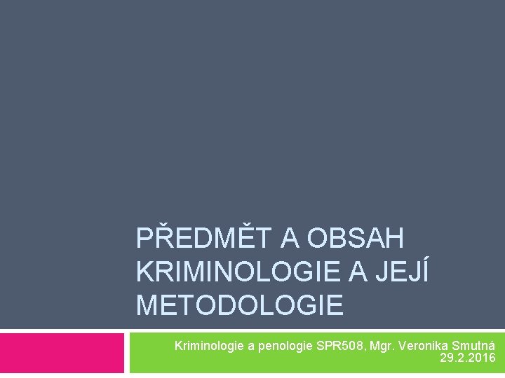 PŘEDMĚT A OBSAH KRIMINOLOGIE A JEJÍ METODOLOGIE Kriminologie a penologie SPR 508, Mgr. Veronika