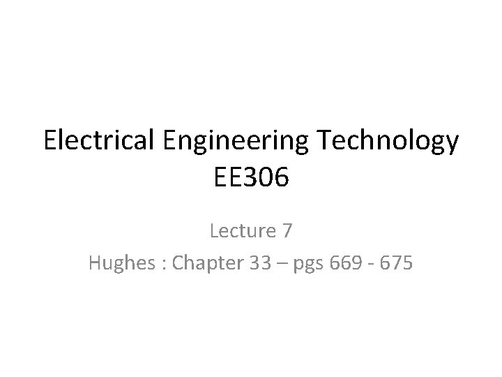 Electrical Engineering Technology EE 306 Lecture 7 Hughes : Chapter 33 – pgs 669