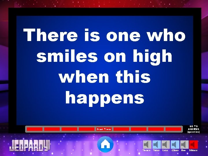 There is one who smiles on high when this happens GO TO ANSWER (question)