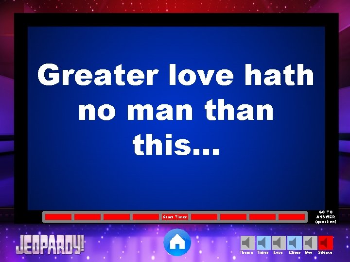 Greater love hath no man this. . . GO TO ANSWER (question) Start Timer