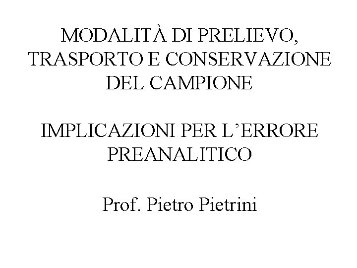 MODALITÀ DI PRELIEVO, TRASPORTO E CONSERVAZIONE DEL CAMPIONE IMPLICAZIONI PER L’ERRORE PREANALITICO Prof. Pietro