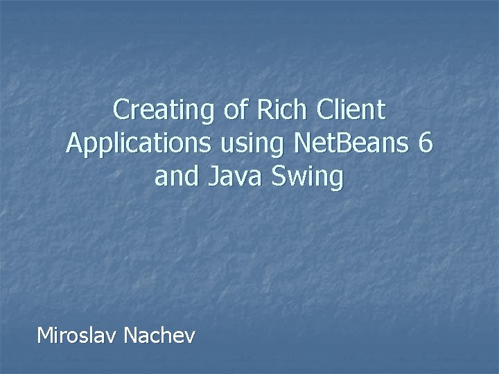 Creating of Rich Client Applications using Net. Beans 6 and Java Swing Miroslav Nachev