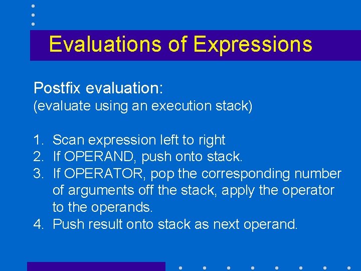 Evaluations of Expressions Postfix evaluation: (evaluate using an execution stack) 1. Scan expression left